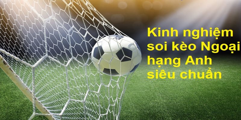 Kinh nghiệm soi kèo Ngoại hạng Anh siêu chuẩn